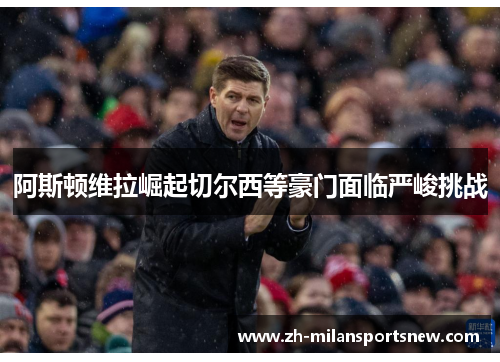 阿斯顿维拉崛起切尔西等豪门面临严峻挑战