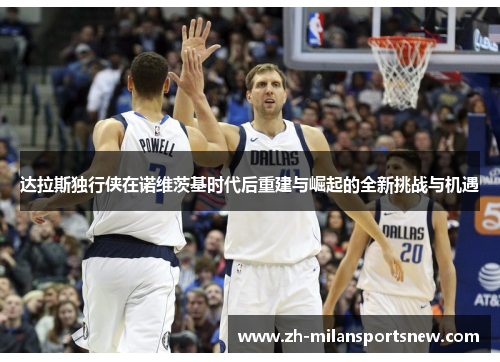 达拉斯独行侠在诺维茨基时代后重建与崛起的全新挑战与机遇