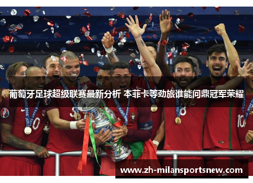葡萄牙足球超级联赛最新分析 本菲卡等劲旅谁能问鼎冠军荣耀