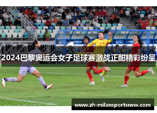 2024巴黎奥运会女子足球赛激战正酣精彩纷呈